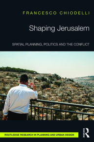 Title: Shaping Jerusalem: Spatial planning, politics and the conflict / Edition 1, Author: Francesco Chiodelli