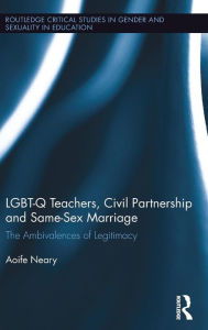 Title: LGBT-Q Teachers, Civil Partnership and Same-Sex Marriage: The Ambivalences of Legitimacy / Edition 1, Author: Aoife Neary