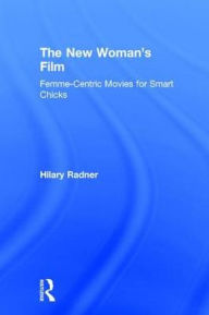 Title: The New Woman's Film: Femme-centric Movies for Smart Chicks, Author: Hilary Radner