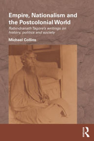Title: Empire, Nationalism and the Postcolonial World: Rabindranath Tagore's Writings on History, Politics and Society / Edition 1, Author: Michael Collins