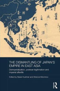Title: The Dismantling of Japan's Empire in East Asia: Deimperialization, Postwar Legitimation and Imperial Afterlife / Edition 1, Author: Barak Kushner