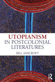 Title: Utopianism in Postcolonial Literatures / Edition 1, Author: Bill Ashcroft