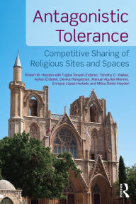 Title: Antagonistic Tolerance: Competitive Sharing of Religious Sites and Spaces / Edition 1, Author: Robert M. Hayden