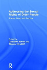 Title: Addressing the Sexual Rights of Older People: Theory, Policy and Practice, Author: Catherine Barrett