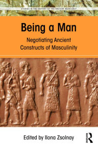 Title: Being a Man: Negotiating Ancient Constructs of Masculinity / Edition 1, Author: Ilona Zsolnay