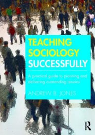 Title: Teaching Sociology Successfully: A Practical Guide to Planning and Delivering Outstanding Lessons / Edition 1, Author: Andrew Jones