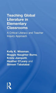 Title: Teaching Global Literature in Elementary Classrooms: A Critical Literacy and Teacher Inquiry Approach / Edition 1, Author: Kelly K. Wissman