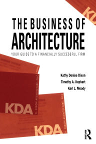 Title: The Business of Architecture: Your Guide to a Financially Successful Firm / Edition 1, Author: Kathy Denise Dixon