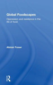 Title: Global Foodscapes: Oppression and resistance in the life of food / Edition 1, Author: Alistair Fraser