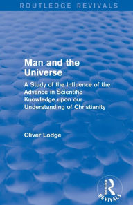 Title: Man and the Universe: A Study of the Influence of the Advance in Scientific Knowledge upon our Understanding of Christianity, Author: Oliver Lodge