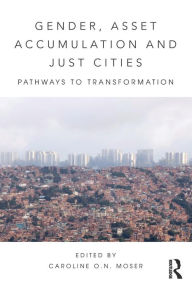 Title: Gender, Asset Accumulation and Just Cities: Pathways to transformation / Edition 1, Author: Caroline O.N. Moser