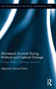 Title: Ministerial Survival During Political and Cabinet Change: Foreign Affairs, Diplomacy and War / Edition 1, Author: Alejandro Quiroz Flores