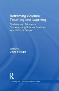Title: Reframing Science Teaching and Learning: Students and Educators Co-developing Science Practices In and Out of School, Author: David Stroupe