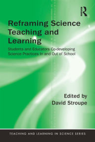 Title: Reframing Science Teaching and Learning: Students and Educators Co-developing Science Practices In and Out of School, Author: David Stroupe