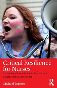 Title: Critical Resilience for Nurses: An Evidence-Based Guide to Survival and Change in the Modern NHS / Edition 1, Author: Michael Traynor