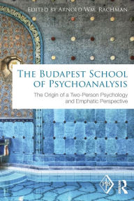 Title: The Budapest School of Psychoanalysis: The Origin of a Two-Person Psychology and Emphatic Perspective, Author: Arnold Rachman