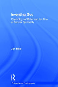 Title: Inventing God: Psychology of Belief and the Rise of Secular Spirituality / Edition 1, Author: Jon Mills