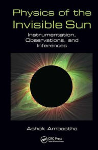 Title: Physics of the Invisible Sun: Instrumentation, Observations, and Inferences / Edition 1, Author: Ashok Ambastha