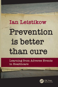 Title: Prevention is Better than Cure: Learning from Adverse Events in Healthcare / Edition 1, Author: Ian Leistikow