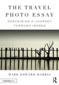 Title: The Travel Photo Essay: Describing a Journey Through Images / Edition 1, Author: Mark Edward Harris
