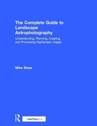 Title: The Complete Guide to Landscape Astrophotography: Understanding, Planning, Creating, and Processing Nightscape Images / Edition 1, Author: Michael Shaw
