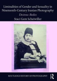 Title: Liminalities of Gender and Sexuality in Nineteenth-Century Iranian Photography: Desirous Bodies / Edition 1, Author: Staci Gem Scheiwiller