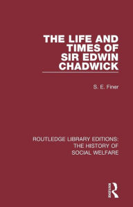 Title: The Life and Times of Sir Edwin Chadwick / Edition 1, Author: S. E. Finer