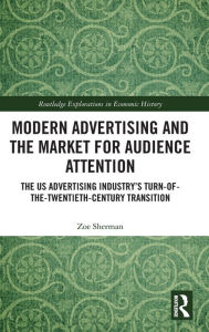 Title: Modern Advertising and the Market for Audience Attention: The US Advertising Industry's Turn-of-the-Twentieth-Century Transition / Edition 1, Author: Zoe Sherman