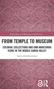 Title: From Temple to Museum: Colonial Collections and Uma Mahesvara Icons in the Middle Ganga Valley, Author: Salila Kulshreshtha