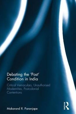 Debating the 'Post' Condition India: Critical Vernaculars, Unauthorized Modernities, Post-Colonial Contentions