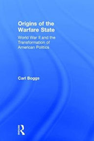 Title: Origins of the Warfare State: World War II and the Transformation of American Politics / Edition 1, Author: Carl Boggs