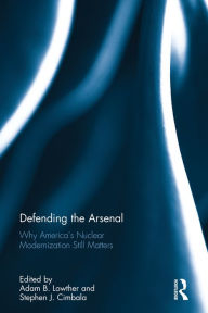 Title: Defending the Arsenal: Why America's Nuclear Modernization Still Matters / Edition 1, Author: Adam B. Lowther