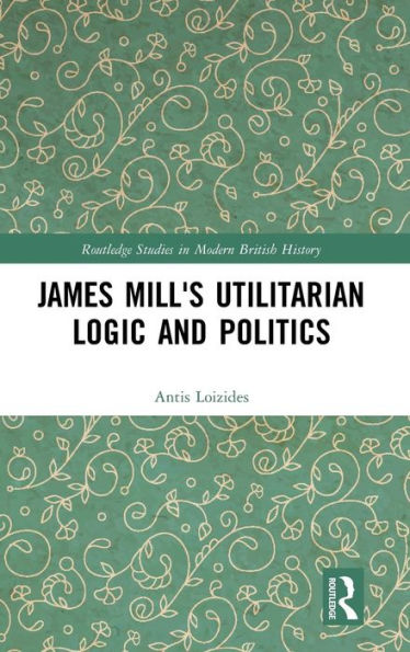 James Mill's Utilitarian Logic and Politics / Edition 1