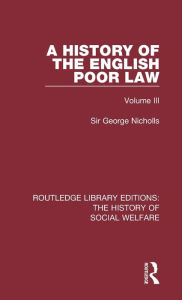 Title: A History of the English Poor Law: Volume III / Edition 1, Author: Sir George Nicholls