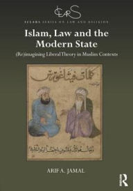 Title: Islam, Law and the Modern State: (Re)imagining Liberal Theory in Muslim Contexts / Edition 1, Author: Arif A. Jamal