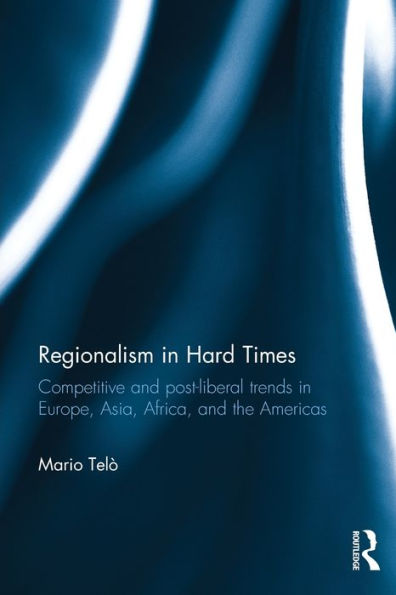 Regionalism in Hard Times: Competitive and post-liberal trends in Europe, Asia, Africa, and the Americas