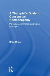 Title: A Therapist's Guide to Consensual Nonmonogamy: Polyamory, Swinging, and Open Marriage, Author: Rhea Orion