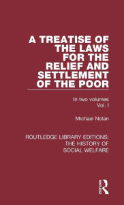 Title: A Treatise of the Laws for the Relief and Settlement of the Poor: Volume I / Edition 1, Author: Michael Nolan