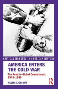 Title: America Enters the Cold War: The Road to Global Commitment, 1945-1950, Author: Kevin E. Grimm