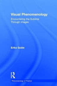 Title: Visual Phenomenology: Encountering the Sublime Through Images / Edition 1, Author: Erika Goble