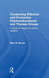 Title: Conducting Effective and Productive Psychoeducational and Therapy Groups: A Guide for Beginning Group Leaders, Author: Nina W. Brown
