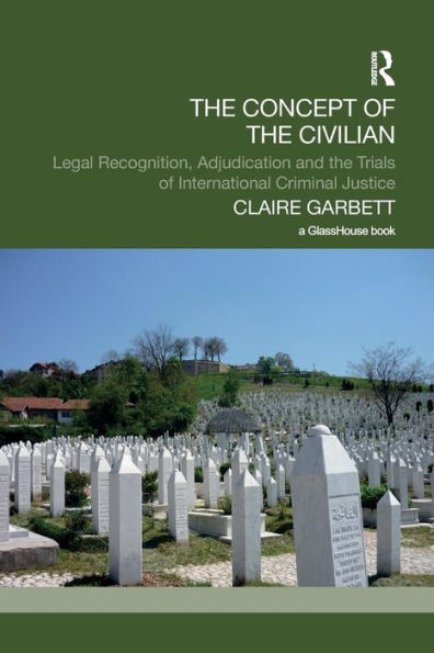 The Concept of the Civilian: Legal Recognition, Adjudication and the Trials of International Criminal Justice / Edition 1