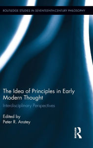 Title: The Idea of Principles in Early Modern Thought: Interdisciplinary Perspectives / Edition 1, Author: Peter R. Anstey