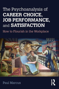 Title: The Psychoanalysis of Career Choice, Job Performance, and Satisfaction: How to Flourish in the Workplace, Author: Paul Marcus