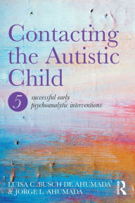 Title: Contacting the Autistic Child: Five successful early psychoanalytic interventions, Author: Jorge Ahumada