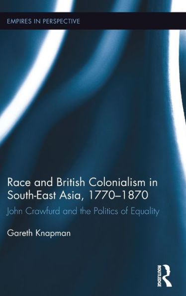 Race and British Colonialism in Southeast Asia, 1770-1870: John Crawfurd and the Politics of Equality / Edition 1