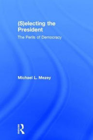 Title: (S)electing the President: The Perils of Democracy, Author: Michael L. Mezey