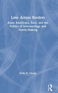 Title: Love Across Borders: Asian Americans, Race, and the Politics of Intermarriage and Family-Making / Edition 1, Author: Kelly Chong