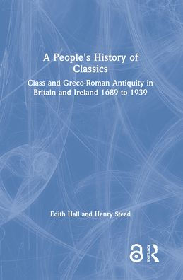 A People's History of Classics: Class and Greco-Roman Antiquity in Britain and Ireland 1689 to 1939 / Edition 1
