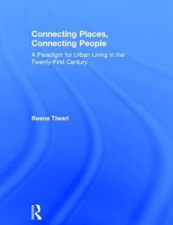 Title: Connecting Places, Connecting People: A Paradigm for Urban Living in the 21st Century, Author: Reena Tiwari